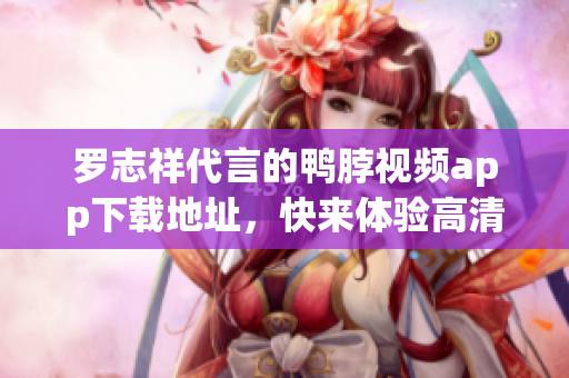 罗志祥代言的鸭脖视频app下载地址，快来体验高清影音！