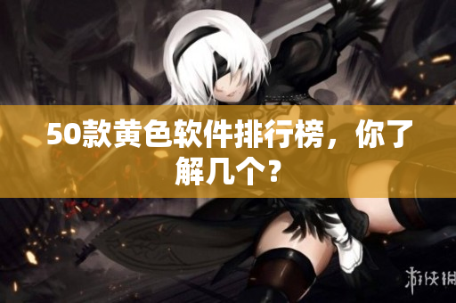 50款黄色软件排行榜，你了解几个？