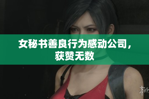 女秘书善良行为感动公司，获赞无数
