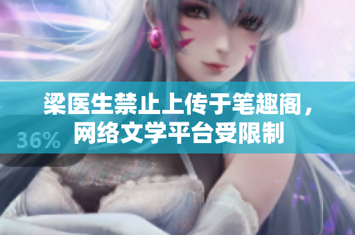 梁医生禁止上传于笔趣阁，网络文学平台受限制