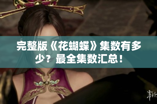 完整版《花蝴蝶》集数有多少？最全集数汇总！