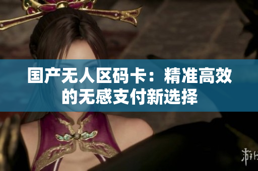 国产无人区码卡：精准高效的无感支付新选择
