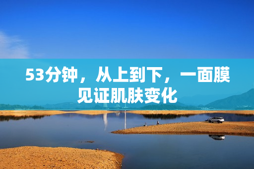 53分钟，从上到下，一面膜见证肌肤变化