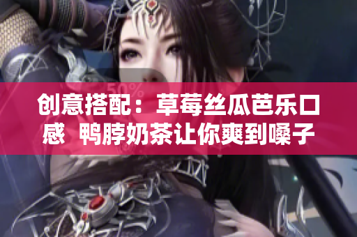 创意搭配：草莓丝瓜芭乐口感  鸭脖奶茶让你爽到嗓子眼