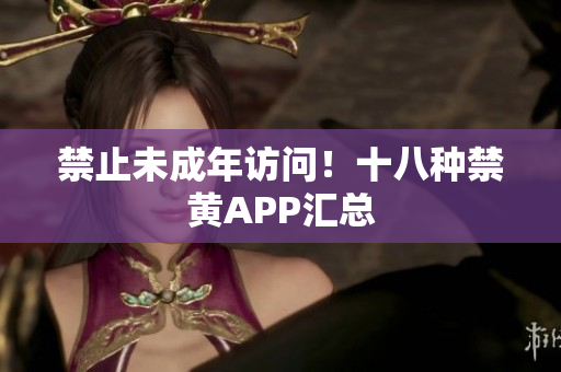 禁止未成年访问！十八种禁黄APP汇总