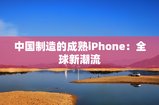中国制造的成熟iPhone：全球新潮流