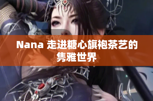 Nana 走进糖心旗袍茶艺的隽雅世界