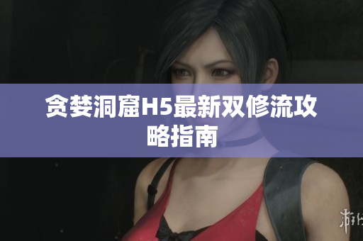 贪婪洞窟H5最新双修流攻略指南