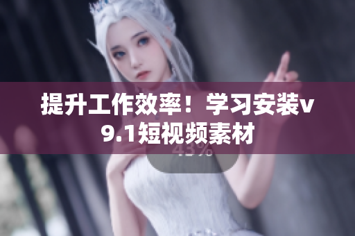 提升工作效率！学习安装v9.1短视频素材