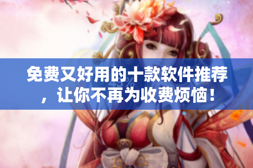 免费又好用的十款软件推荐，让你不再为收费烦恼！