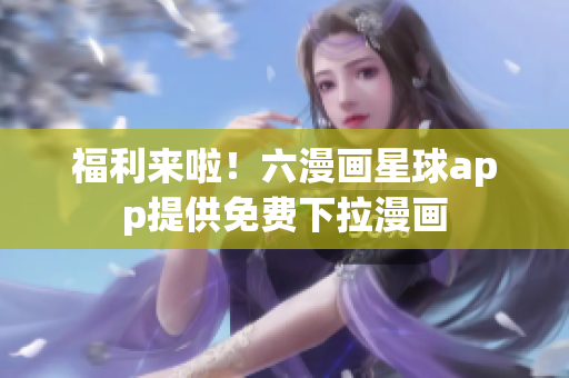 福利来啦！六漫画星球app提供免费下拉漫画