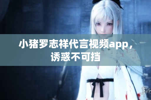 小猪罗志祥代言视频app，诱惑不可挡