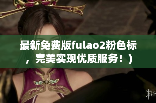 最新免费版fulao2粉色标，完美实现优质服务！)