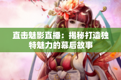 直击魅影直播：揭秘打造独特魅力的幕后故事