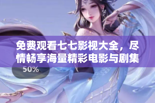 免费观看七七影视大全，尽情畅享海量精彩电影与剧集