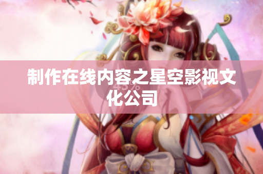 制作在线内容之星空影视文化公司
