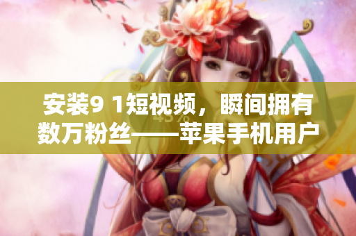 安装9 1短视频，瞬间拥有数万粉丝——苹果手机用户必看！