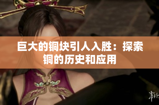 巨大的铜块引人入胜：探索铜的历史和应用