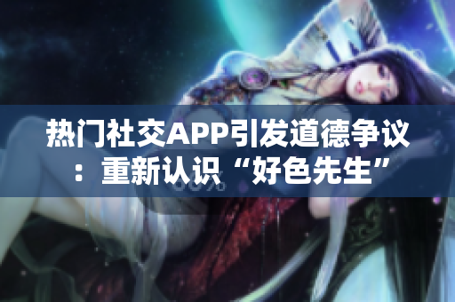 热门社交APP引发道德争议：重新认识“好色先生”