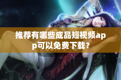 推荐有哪些成品短视频app可以免费下载？
