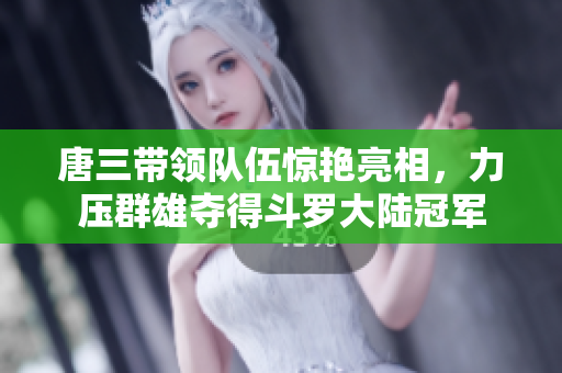 唐三带领队伍惊艳亮相，力压群雄夺得斗罗大陆冠军