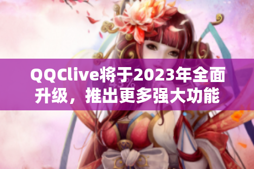 QQClive将于2023年全面升级，推出更多强大功能