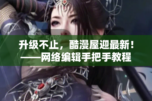 升级不止，酷漫屋迎最新！——网络编辑手把手教程