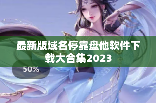 最新版域名停靠盘他软件下载大合集2023