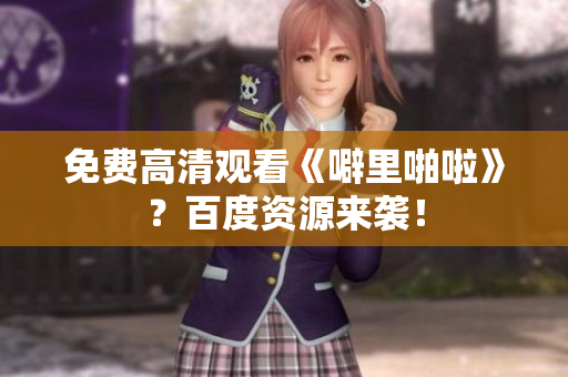 免费高清观看《噼里啪啦》？百度资源来袭！