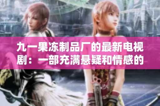 九一果冻制品厂的最新电视剧：一部充满悬疑和情感的好看剧！