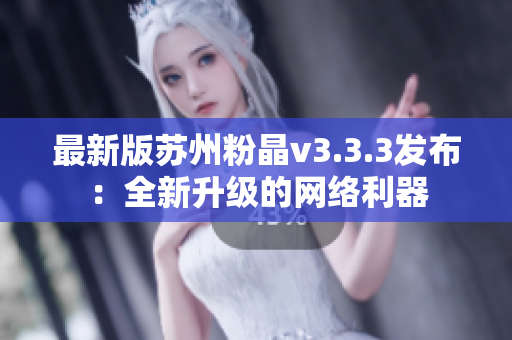 最新版苏州粉晶v3.3.3发布：全新升级的网络利器