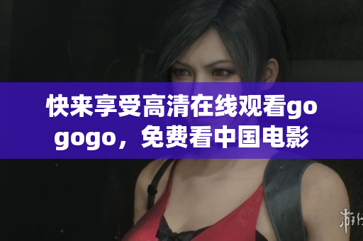 快来享受高清在线观看gogogo，免费看中国电影