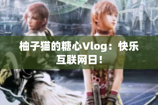 柚子猫的糖心Vlog：快乐互联网日！