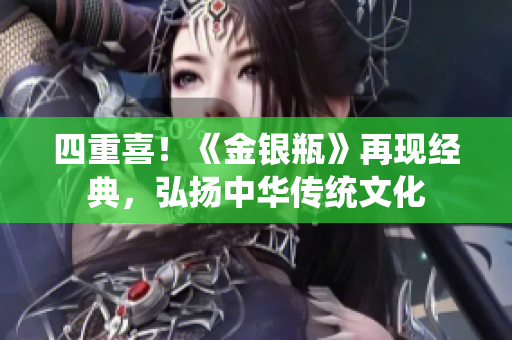 四重喜！《金银瓶》再现经典，弘扬中华传统文化