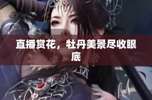 直播赏花，牡丹美景尽收眼底