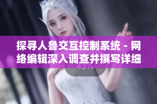 探寻人鲁交互控制系统 - 网络编辑深入调查并撰写详细报道