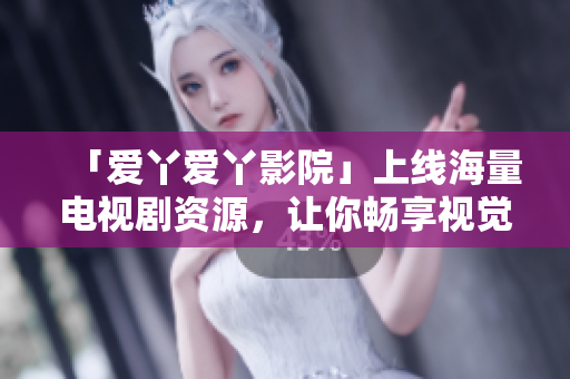 「爱丫爱丫影院」上线海量电视剧资源，让你畅享视觉盛宴