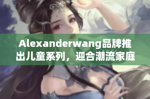Alexanderwang品牌推出儿童系列，迎合潮流家庭需求