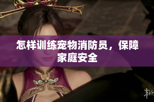 怎样训练宠物消防员，保障家庭安全