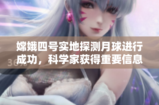 嫦娥四号实地探测月球进行成功，科学家获得重要信息
