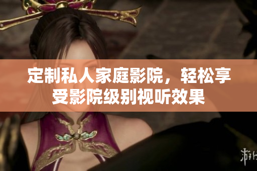 定制私人家庭影院，轻松享受影院级别视听效果