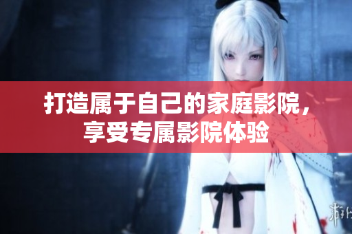 打造属于自己的家庭影院，享受专属影院体验