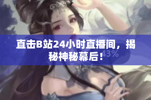 直击B站24小时直播间，揭秘神秘幕后！