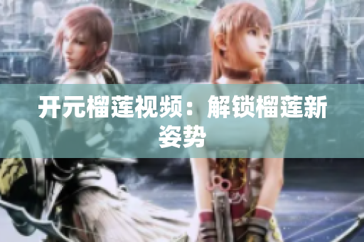 开元榴莲视频：解锁榴莲新姿势