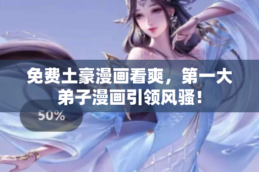 免费土豪漫画看爽，第一大弟子漫画引领风骚！