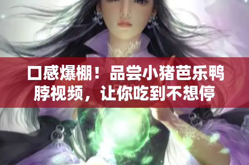 口感爆棚！品尝小猪芭乐鸭脖视频，让你吃到不想停