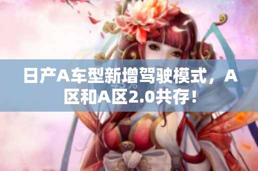 日产A车型新增驾驶模式，A区和A区2.0共存！