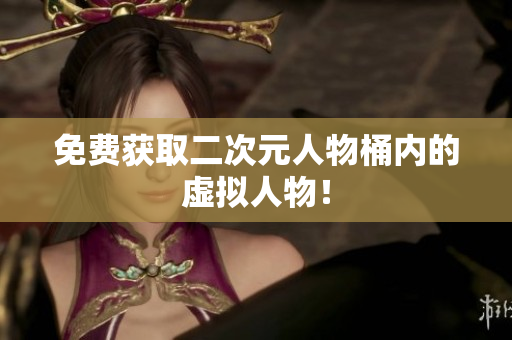 免费获取二次元人物桶内的虚拟人物！