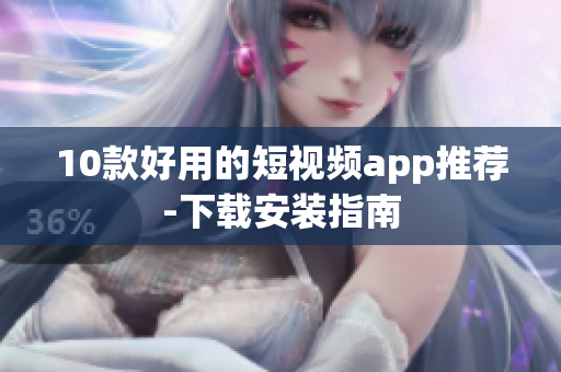 10款好用的短视频app推荐-下载安装指南