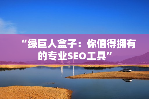“绿巨人盒子：你值得拥有的专业SEO工具”